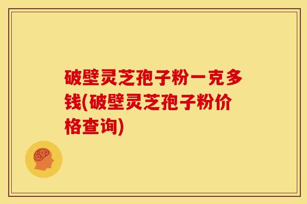破壁灵芝孢子粉一克多钱(破壁灵芝孢子粉价格查询)