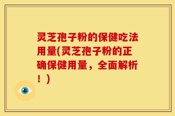 灵芝孢子粉的保健吃法用量(灵芝孢子粉的正确保健用量，全面解析！)