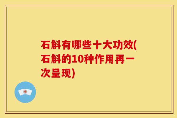 石斛有哪些十大功效(石斛的10种作用再一次呈现)