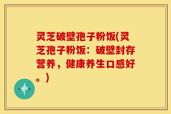 灵芝破壁孢子粉饭(灵芝孢子粉饭:破壁封存营养,健康养生口感好。)