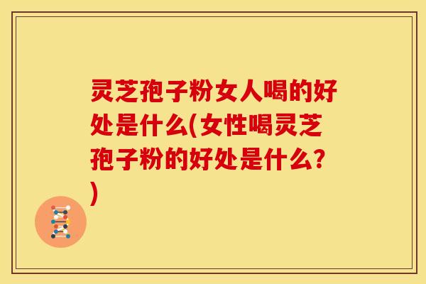 灵芝孢子粉女人喝的好处是什么(女性喝灵芝孢子粉的好处是什么?)