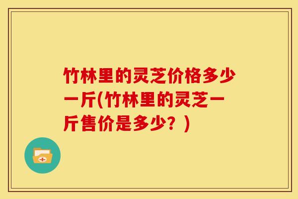 竹林里的灵芝价格多少一斤(竹林里的灵芝一斤售价是多少？)