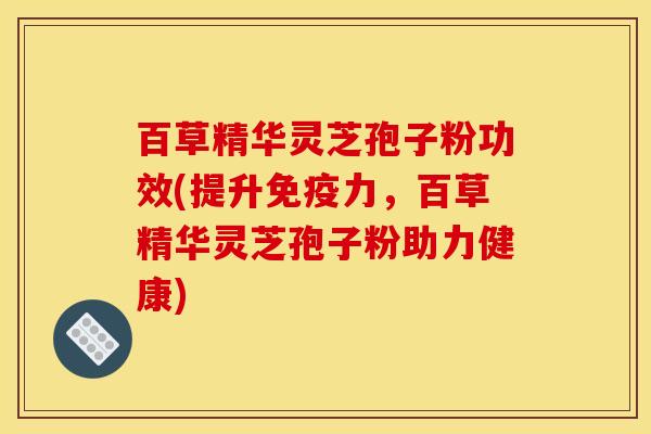 百草精华灵芝孢子粉功效(提升免疫力，百草精华灵芝孢子粉助力健康)