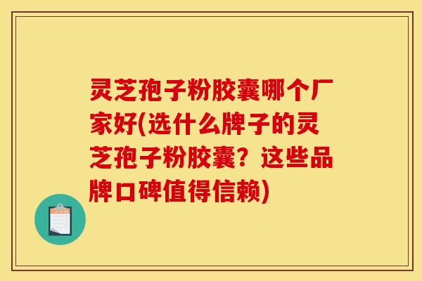 灵芝孢子粉胶囊哪个厂家好(选什么牌子的灵芝孢子粉胶囊?这些品牌口碑值得信赖)