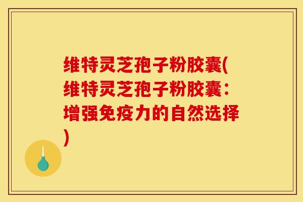 维特灵芝孢子粉胶囊(维特灵芝孢子粉胶囊:增强免疫力的自然选择)