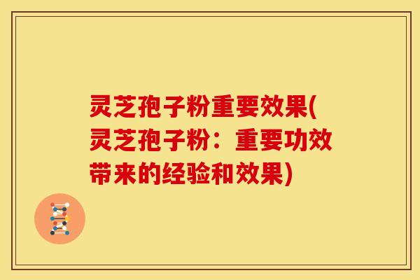 灵芝孢子粉重要效果(灵芝孢子粉:重要功效带来的经验和效果)