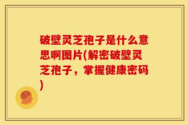 破壁灵芝孢子是什么意思啊图片(解密破壁灵芝孢子，掌握健康密码)