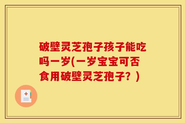 破壁灵芝孢子孩子能吃吗一岁(一岁宝宝可否食用破壁灵芝孢子?)