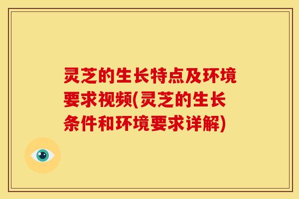 灵芝的生长特点及环境要求视频(灵芝的生长条件和环境要求详解)