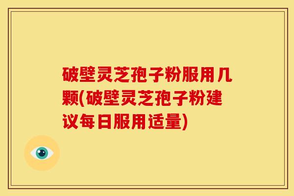 破壁灵芝孢子粉服用几颗(破壁灵芝孢子粉建议每日服用适量)