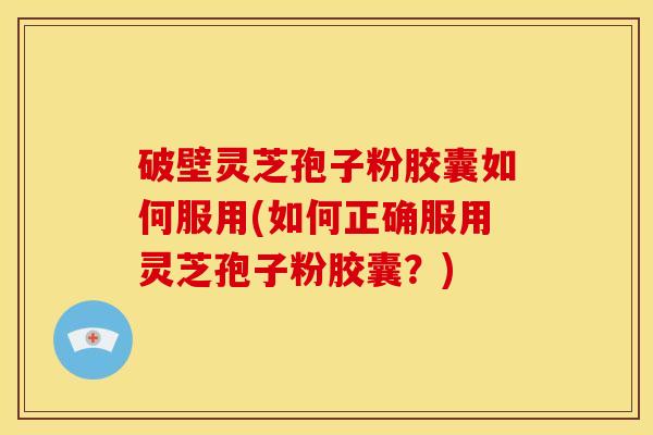 破壁灵芝孢子粉胶囊如何服用(如何正确服用灵芝孢子粉胶囊?)