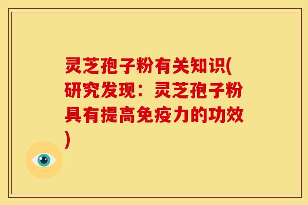 灵芝孢子粉有关知识(研究发现:灵芝孢子粉具有提高免疫力的功效)