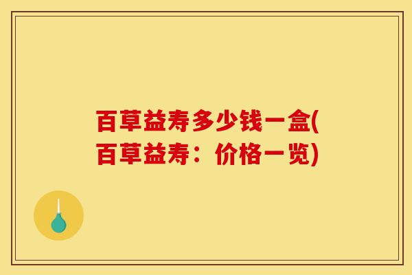 百草益寿多少钱一盒(百草益寿:价格一览)