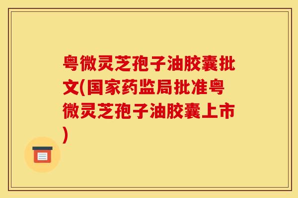 粤微灵芝孢子油胶囊批文(国家药监局批准粤微灵芝孢子油胶囊上市)