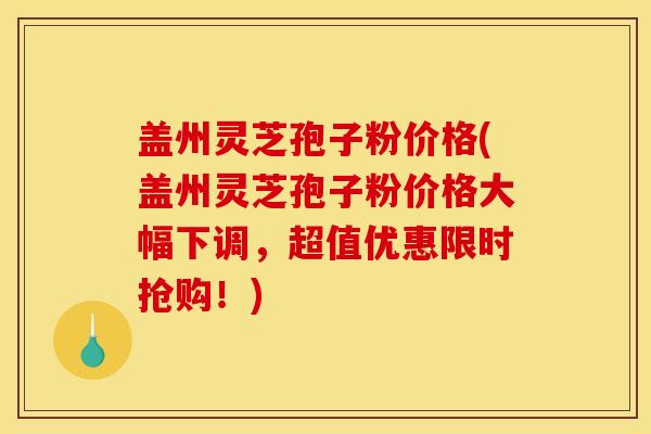 盖州灵芝孢子粉价格(盖州灵芝孢子粉价格大幅下调,超值优惠限时抢购!)