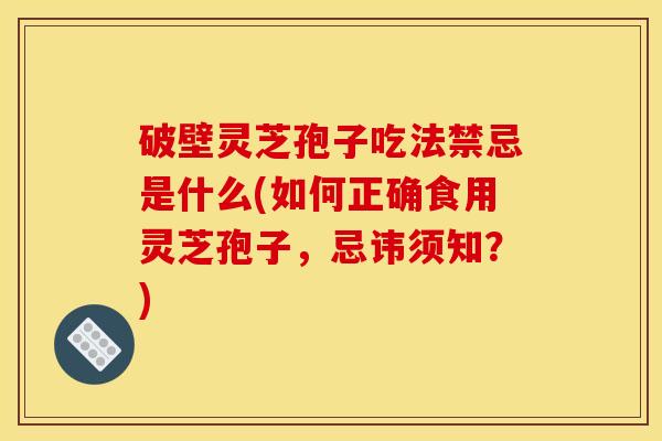 破壁灵芝孢子吃法禁忌是什么(如何正确食用灵芝孢子，忌讳须知？)