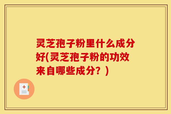 灵芝孢子粉里什么成分好(灵芝孢子粉的功效来自哪些成分？)