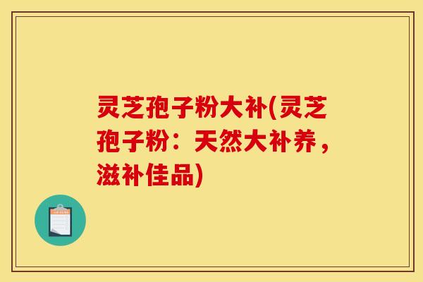 灵芝孢子粉大补(灵芝孢子粉:天然大补养,滋补佳品)