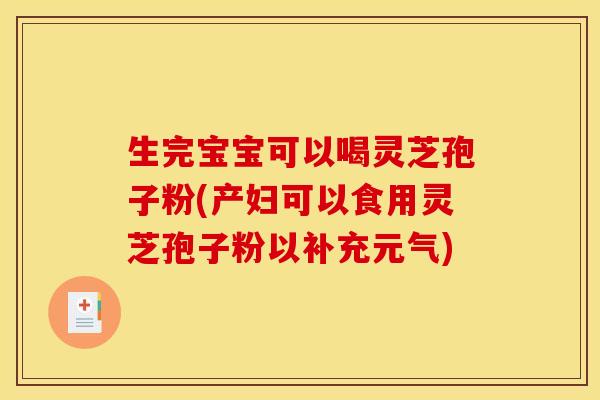 生完宝宝可以喝灵芝孢子粉(产妇可以食用灵芝孢子粉以补充元气)