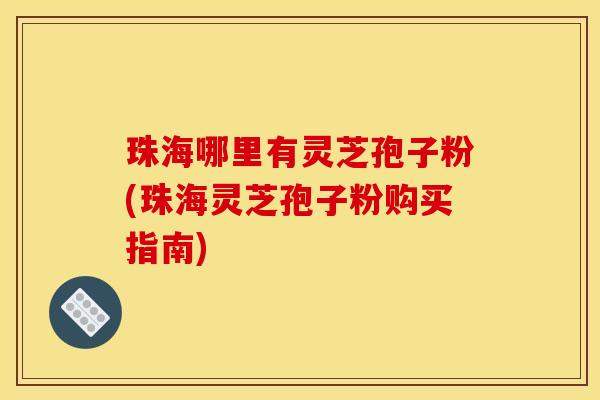 珠海哪里有灵芝孢子粉(珠海灵芝孢子粉购买指南)