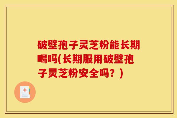破壁孢子灵芝粉能长期喝吗(长期服用破壁孢子灵芝粉安全吗?)