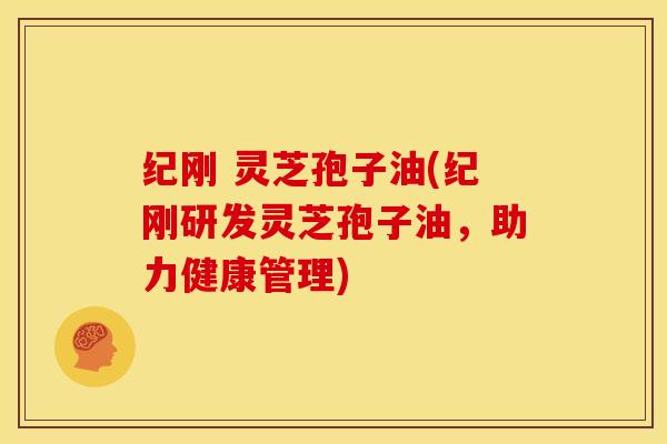 纪刚 灵芝孢子油(纪刚研发灵芝孢子油,助力健康管理)