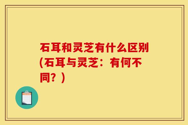 石耳和灵芝有什么区别(石耳与灵芝:有何不同?)
