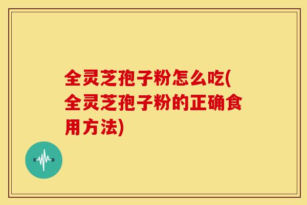 全灵芝孢子粉怎么吃(全灵芝孢子粉的正确食用方法)