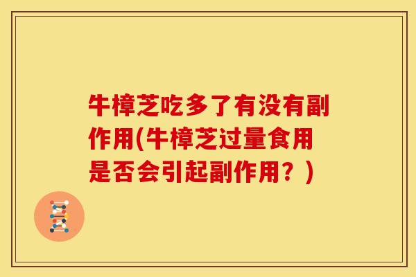 牛樟芝吃多了有没有副作用(牛樟芝过量食用是否会引起副作用?)