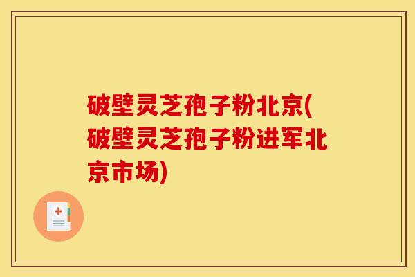 破壁灵芝孢子粉北京(破壁灵芝孢子粉进军北京市场)