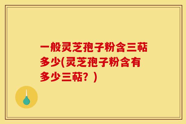 一般灵芝孢子粉含三萜多少(灵芝孢子粉含有多少三萜?)