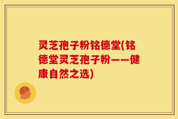 灵芝孢子粉铭德堂(铭德堂灵芝孢子粉——健康自然之选)
