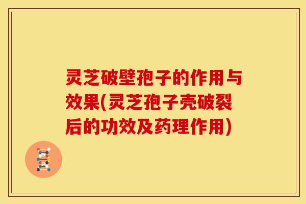 灵芝破壁孢子的作用与效果(灵芝孢子壳破裂后的功效及药理作用)