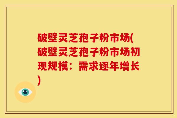 破壁灵芝孢子粉市场(破壁灵芝孢子粉市场初现规模:需求逐年增长)
