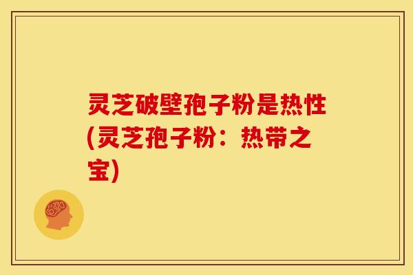 灵芝破壁孢子粉是热性(灵芝孢子粉:热带之宝)