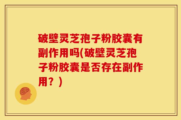 破壁灵芝孢子粉胶囊有副作用吗(破壁灵芝孢子粉胶囊是否存在副作用？)