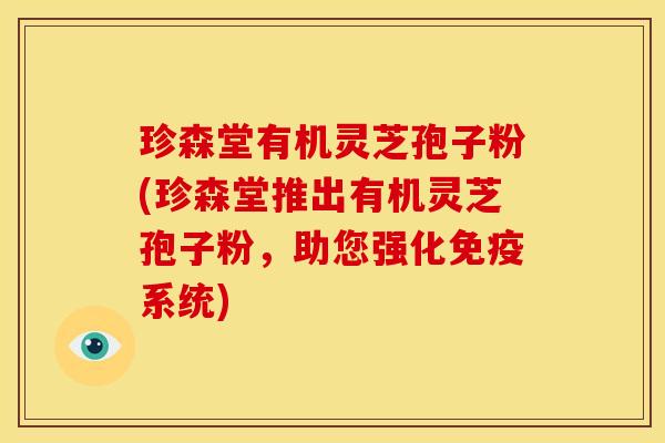 珍森堂有机灵芝孢子粉(珍森堂推出有机灵芝孢子粉，助您强化免疫系统)