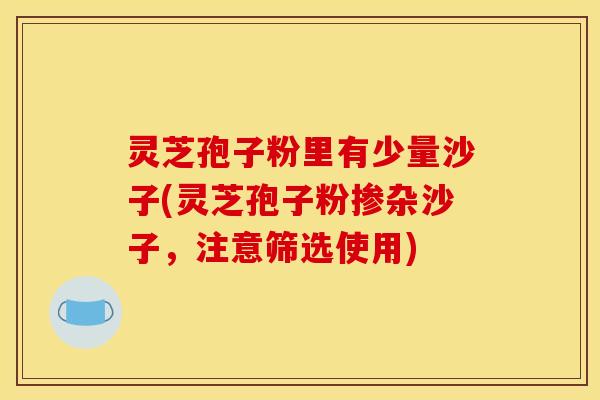 灵芝孢子粉里有少量沙子(灵芝孢子粉掺杂沙子，注意筛选使用)
