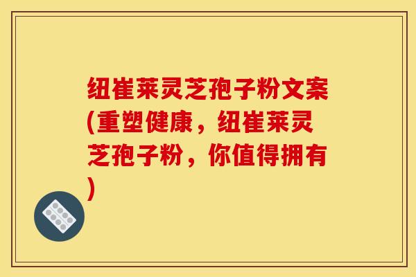 纽崔莱灵芝孢子粉文案(重塑健康,纽崔莱灵芝孢子粉,你值得拥有)