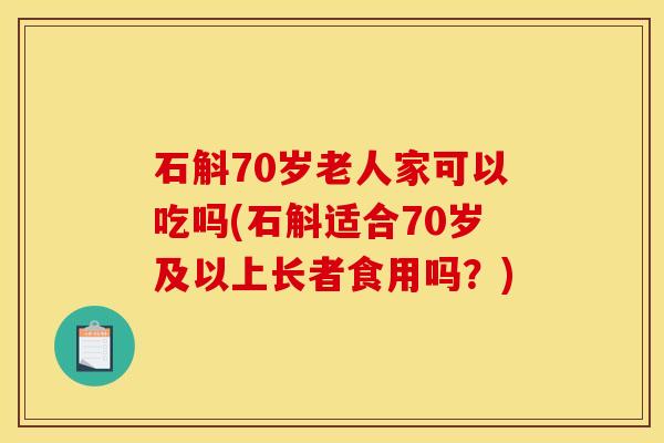 石斛70岁老人家可以吃吗(石斛适合70岁及以上长者食用吗？)