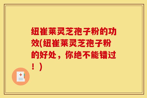 纽崔莱灵芝孢子粉的功效(纽崔莱灵芝孢子粉的好处,你绝不能错过!)