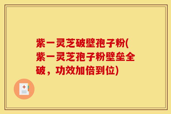 紫一灵芝破壁孢子粉(紫一灵芝孢子粉壁垒全破，功效加倍到位)