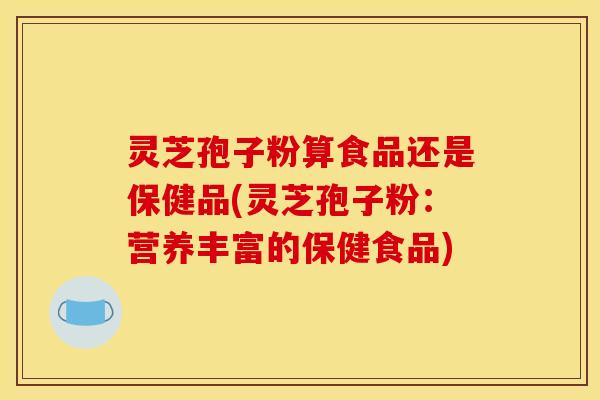 灵芝孢子粉算食品还是保健品(灵芝孢子粉:营养丰富的保健食品)