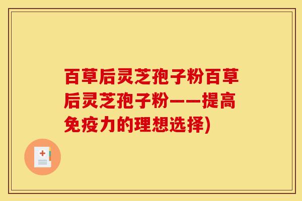百草后灵芝孢子粉百草后灵芝孢子粉——提高免疫力的理想选择)