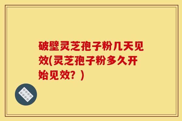 破壁灵芝孢子粉几天见效(灵芝孢子粉多久开始见效?)