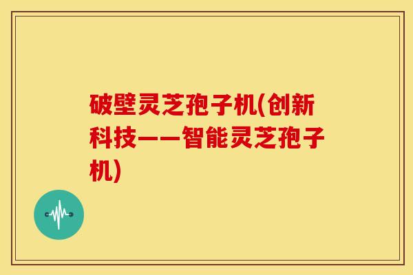 破壁灵芝孢子机(创新科技——智能灵芝孢子机)