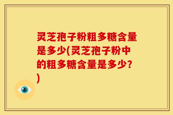 灵芝孢子粉粗多糖含量是多少(灵芝孢子粉中的粗多糖含量是多少?)