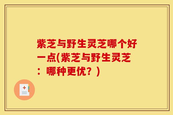 紫芝与野生灵芝哪个好一点(紫芝与野生灵芝:哪种更优?)