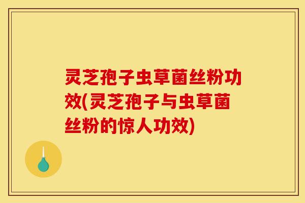 灵芝孢子虫草菌丝粉功效(灵芝孢子与虫草菌丝粉的惊人功效)