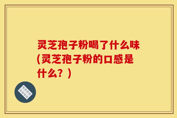 灵芝孢子粉喝了什么味(灵芝孢子粉的口感是什么?)